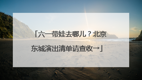 六一带娃去哪儿？北京东城演出清单请查收→